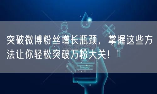 突破微博粉丝增长瓶颈，掌握这些方法让你轻松突破万粉大关！