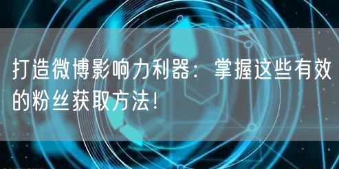 打造微博影响力利器：掌握这些有效的粉丝获取方法！