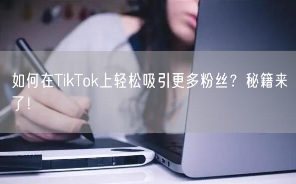 如何在TikTok上轻松吸引更多粉丝？秘籍来了！
