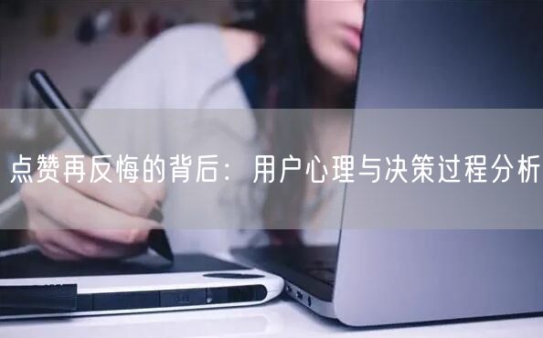 点赞再反悔的背后：用户心理与决策过程分析