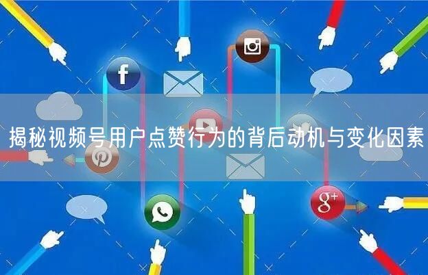 揭秘视频号用户点赞行为的背后动机与变化因素