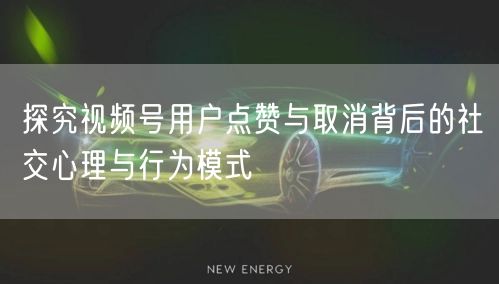 探究视频号用户点赞与取消背后的社交心理与行为模式