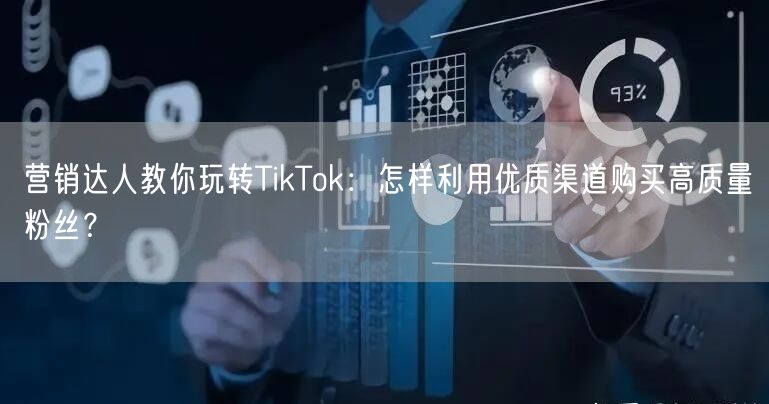 营销达人教你玩转TikTok：怎样利用优质渠道购买高质量粉丝？