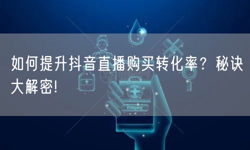 如何提升抖音直播购买转化率？秘诀大解密!