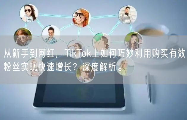从新手到网红，TikTok上如何巧妙利用购买有效粉丝实现快速增长？深度解析。