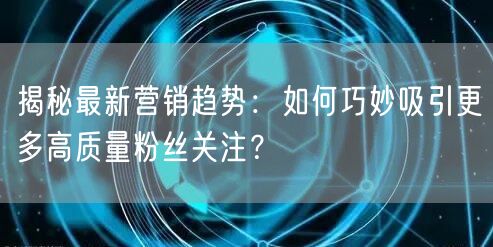 揭秘最新营销趋势：如何巧妙吸引更多高质量粉丝关注？