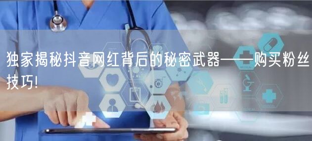 独家揭秘抖音网红背后的秘密武器——购买粉丝技巧!