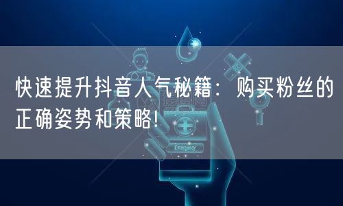 快速提升抖音人气秘籍：购买粉丝的正确姿势和策略!