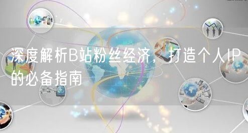 深度解析B站粉丝经济，打造个人IP的必备指南
