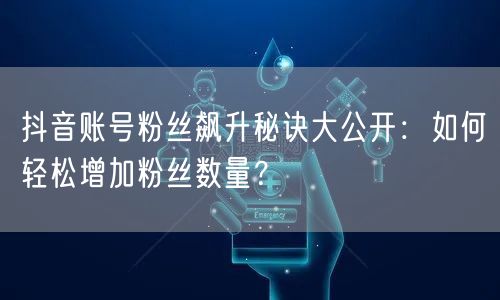 抖音账号粉丝飙升秘诀大公开：如何轻松增加粉丝数量？