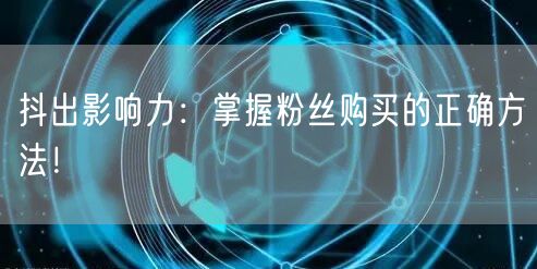 抖出影响力：掌握粉丝购买的正确方法！