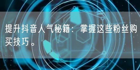 提升抖音人气秘籍：掌握这些粉丝购买技巧。