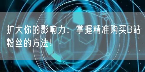 扩大你的影响力：掌握精准购买B站粉丝的方法！