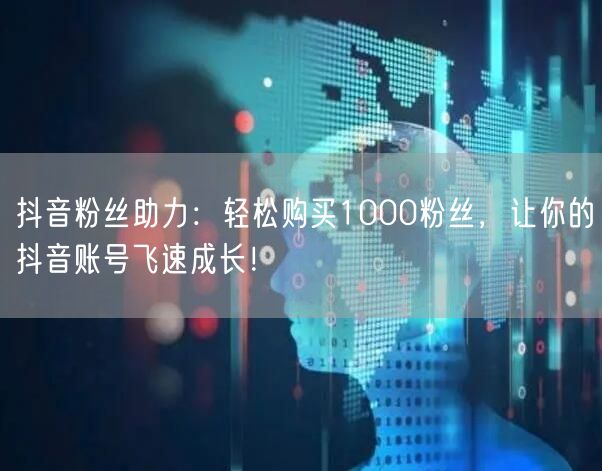 抖音粉丝助力：轻松购买1000粉丝，让你的抖音账号飞速成长！