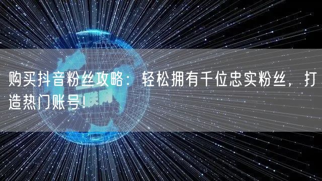 购买抖音粉丝攻略：轻松拥有千位忠实粉丝，打造热门账号！