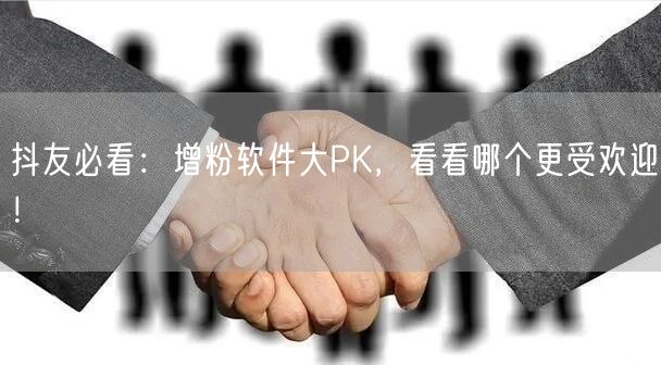 抖友必看：增粉软件大PK，看看哪个更受欢迎！