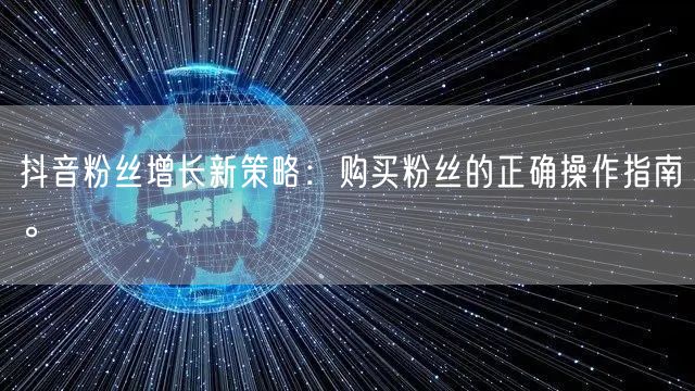 抖音粉丝增长新策略：购买粉丝的正确操作指南。