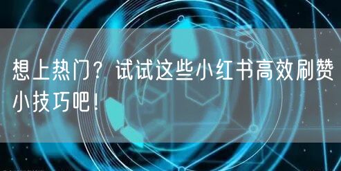 想上热门？试试这些小红书高效刷赞小技巧吧！