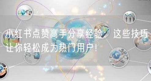 小红书点赞高手分享经验：这些技巧让你轻松成为热门用户！