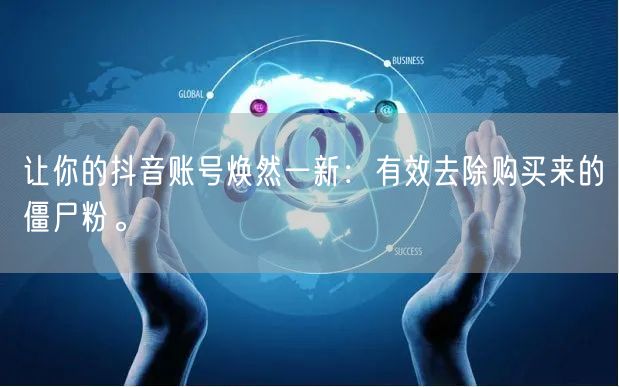 让你的抖音账号焕然一新：有效去除购买来的僵尸粉。