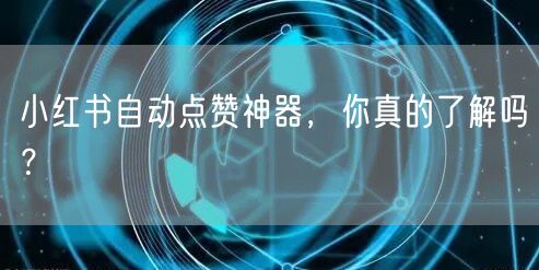 小红书自动点赞神器，你真的了解吗？