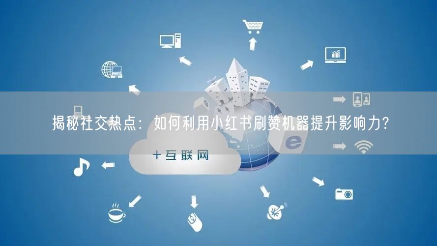 揭秘社交热点：如何利用小红书刷赞机器提升影响力？