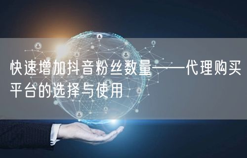 快速增加抖音粉丝数量——代理购买平台的选择与使用