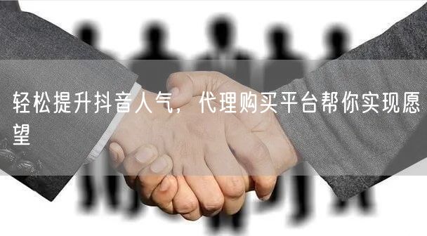 轻松提升抖音人气，代理购买平台帮你实现愿望