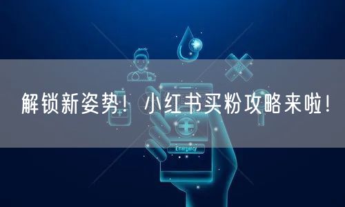 解锁新姿势！小红书买粉攻略来啦！