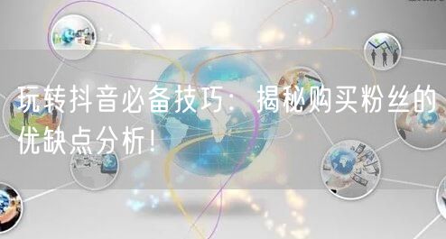 玩转抖音必备技巧：揭秘购买粉丝的优缺点分析！