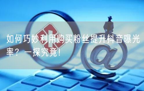 如何巧妙利用购买粉丝提升抖音曝光率？一探究竟！