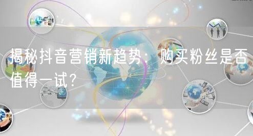 揭秘抖音营销新趋势：购买粉丝是否值得一试？