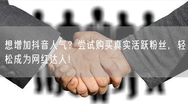 想增加抖音人气？尝试购买真实活跃粉丝，轻松成为网红达人！