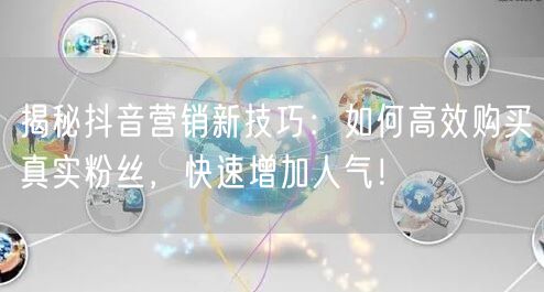揭秘抖音营销新技巧：如何高效购买真实粉丝，快速增加人气！