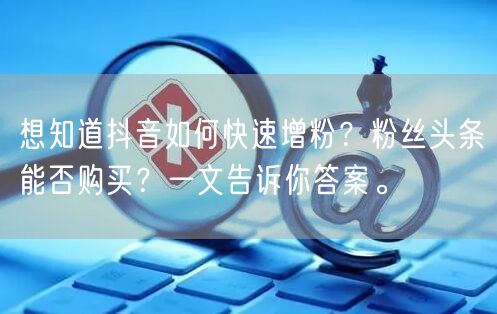 想知道抖音如何快速增粉？粉丝头条能否购买？一文告诉你答案。