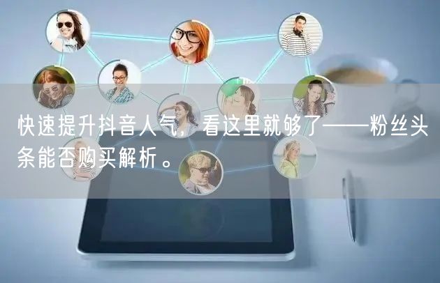 快速提升抖音人气，看这里就够了——粉丝头条能否购买解析。