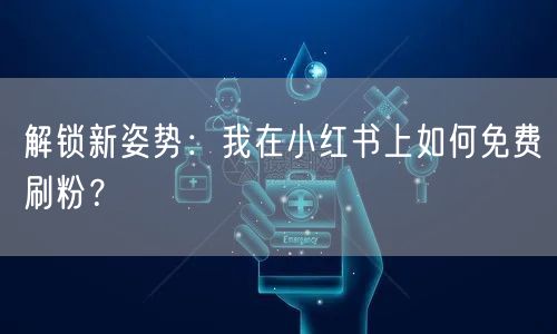 解锁新姿势：我在小红书上如何免费刷粉？