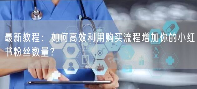 最新教程：如何高效利用购买流程增加你的小红书粉丝数量？