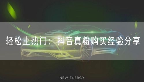 轻松上热门：抖音真粉购买经验分享