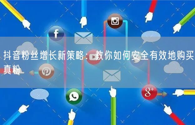 抖音粉丝增长新策略：教你如何安全有效地购买真粉