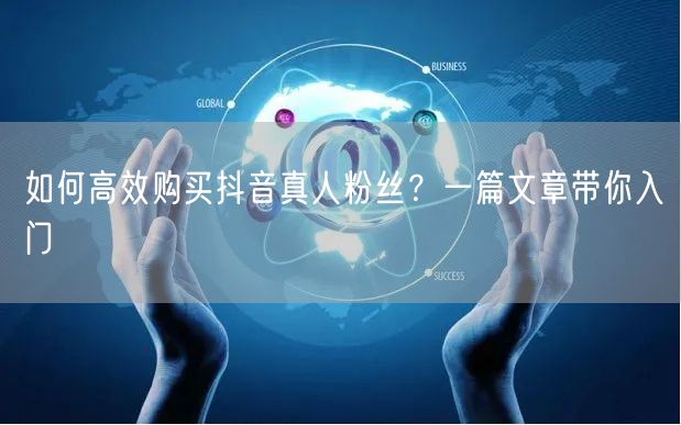 如何高效购买抖音真人粉丝？一篇文章带你入门