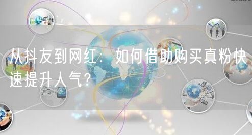 从抖友到网红：如何借助购买真粉快速提升人气？