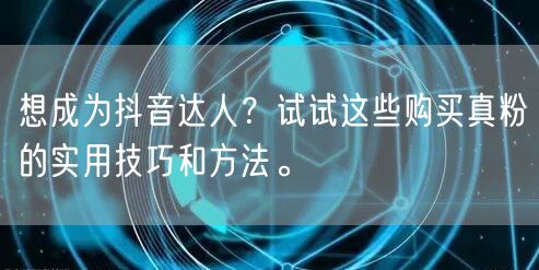 想成为抖音达人？试试这些购买真粉的实用技巧和方法。