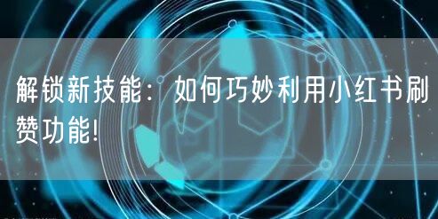 解锁新技能：如何巧妙利用小红书刷赞功能!