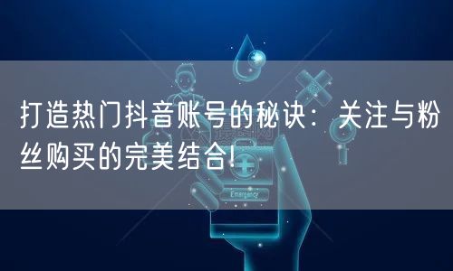 打造热门抖音账号的秘诀：关注与粉丝购买的完美结合!