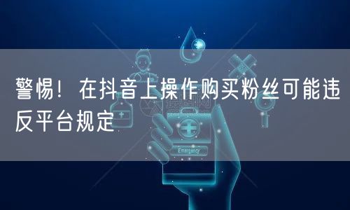 警惕！在抖音上操作购买粉丝可能违反平台规定