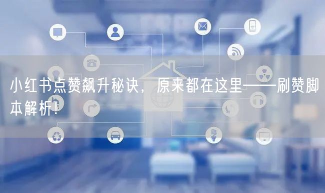 小红书点赞飙升秘诀，原来都在这里——刷赞脚本解析！