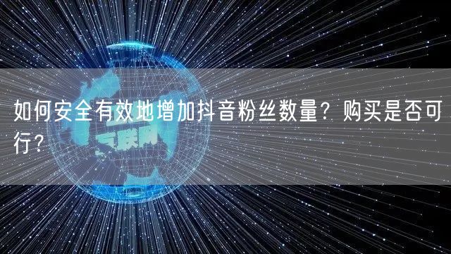 如何安全有效地增加抖音粉丝数量？购买是否可行？