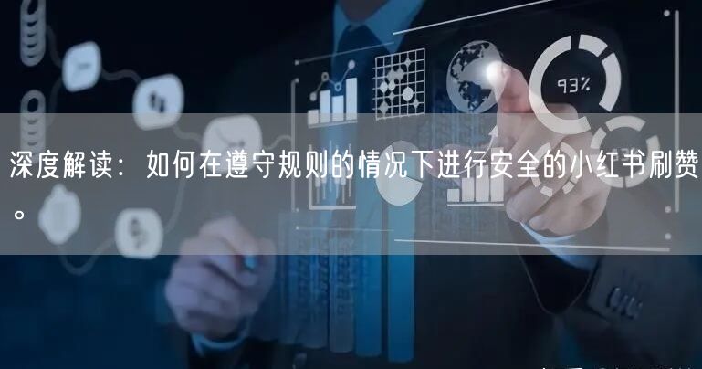 深度解读：如何在遵守规则的情况下进行安全的小红书刷赞。