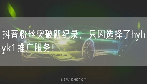 抖音粉丝突破新纪录，只因选择了hyhyk1推广服务！